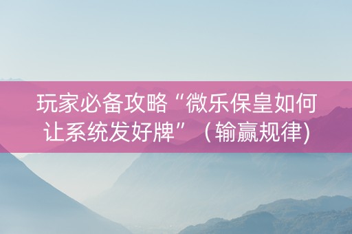 玩家必备攻略“微乐保皇如何让系统发好牌”（输赢规律)