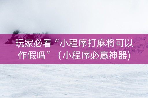 玩家必看“小程序打麻将可以作假吗”（小程序必赢神器)