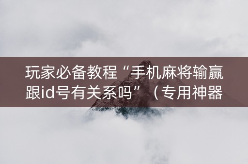 玩家必备教程“手机麻将输赢跟id号有关系吗”（专用神器下载)