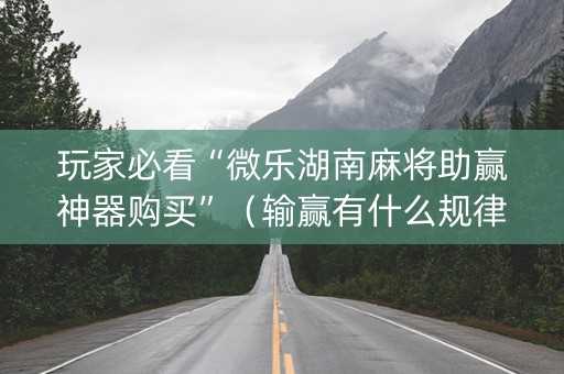 玩家必看“微乐湖南麻将助赢神器购买”（输赢有什么规律)