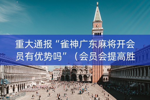 重大通报“雀神广东麻将开会员有优势吗”（会员会提高胜率吗)