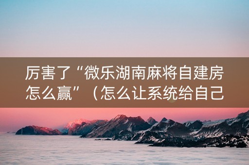 厉害了“微乐湖南麻将自建房怎么赢”（怎么让系统给自己好牌)