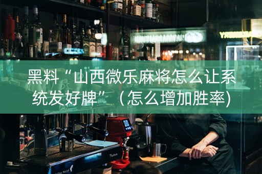 黑料“山西微乐麻将怎么让系统发好牌”（怎么增加胜率)