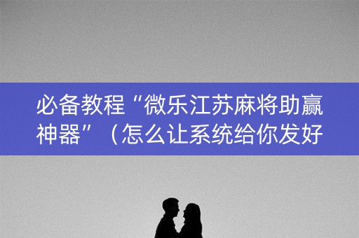 必备教程“微乐江苏麻将助赢神器”（怎么让系统给你发好牌)