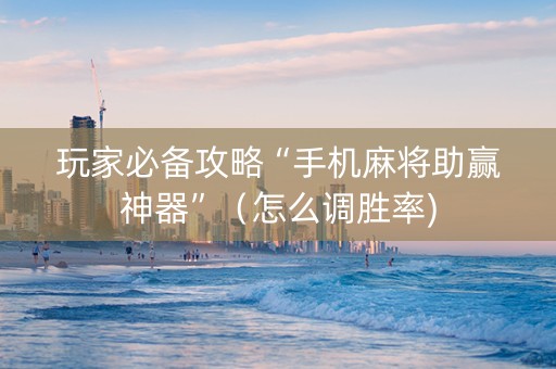 玩家必备攻略“手机麻将助赢神器”（怎么调胜率)