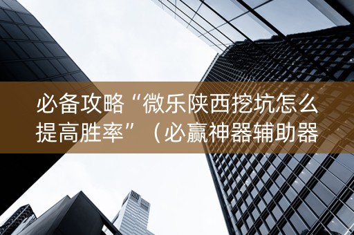 必备攻略“微乐陕西挖坑怎么提高胜率”（必赢神器辅助器)