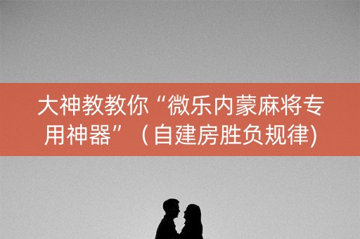 大神教教你“微乐内蒙麻将专用神器”（自建房胜负规律)