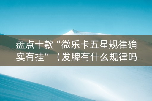 盘点十款“微乐卡五星规律确实有挂”（发牌有什么规律吗)