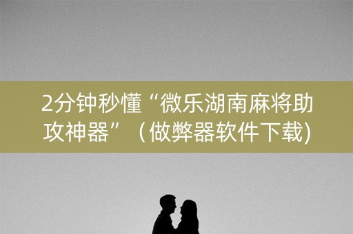 2分钟秒懂“微乐湖南麻将助攻神器”（做弊器软件下载)