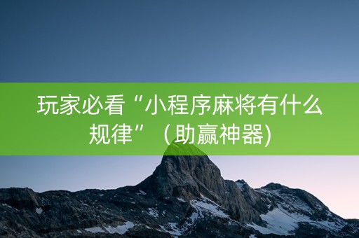 玩家必看“小程序麻将有什么规律”（助赢神器)