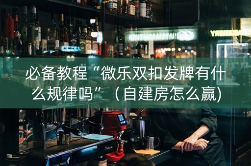 必备教程“微乐双扣发牌有什么规律吗”（自建房怎么赢)