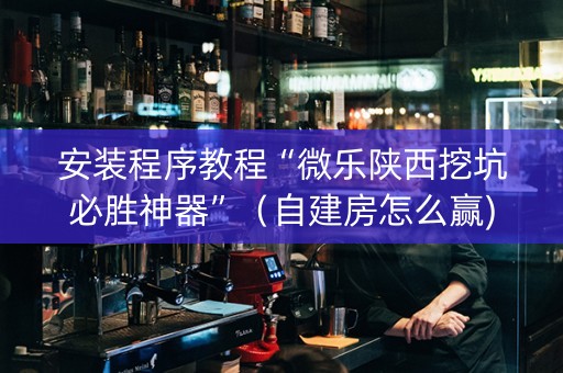 安装程序教程“微乐陕西挖坑必胜神器”（自建房怎么赢)