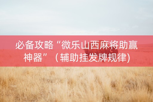 必备攻略“微乐山西麻将助赢神器”（辅助挂发牌规律)