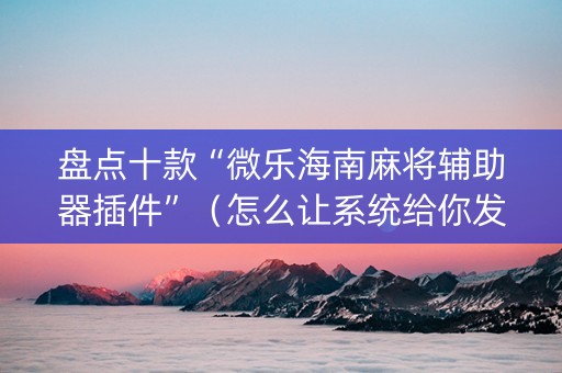 盘点十款“微乐海南麻将辅助器插件”（怎么让系统给你发好牌)