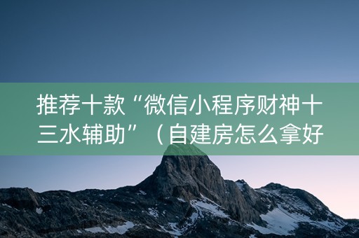 推荐十款“微信小程序财神十三水辅助”（自建房怎么拿好牌)