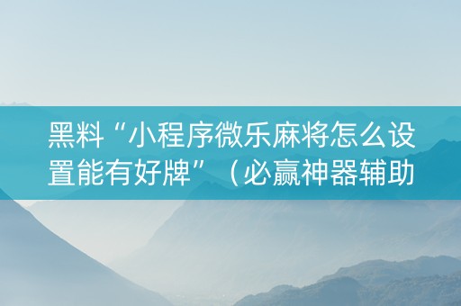 黑料“小程序微乐麻将怎么设置能有好牌”（必赢神器辅助器)