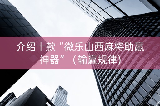 介绍十款“微乐山西麻将助赢神器”（输赢规律)