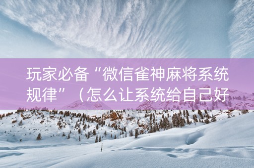 玩家必备“微信雀神麻将系统规律”（怎么让系统给自己好牌)
