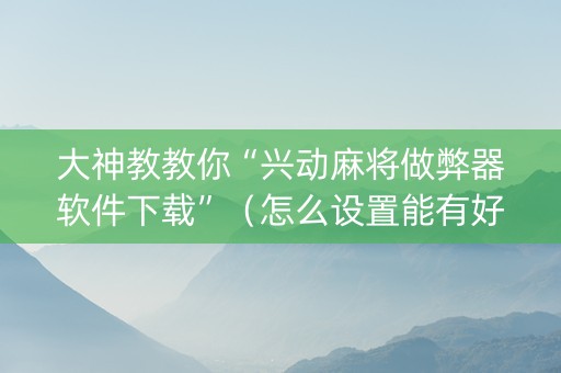 大神教教你“兴动麻将做弊器软件下载”（怎么设置能有好牌)