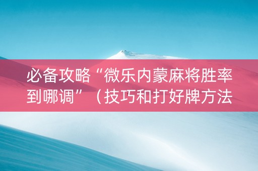 必备攻略“微乐内蒙麻将胜率到哪调”（技巧和打好牌方法)