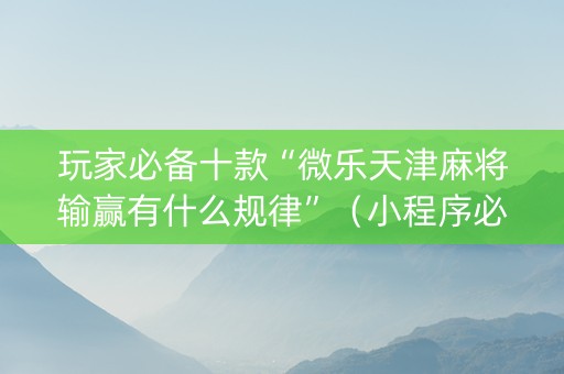 玩家必备十款“微乐天津麻将输赢有什么规律”（小程序必赢神器)