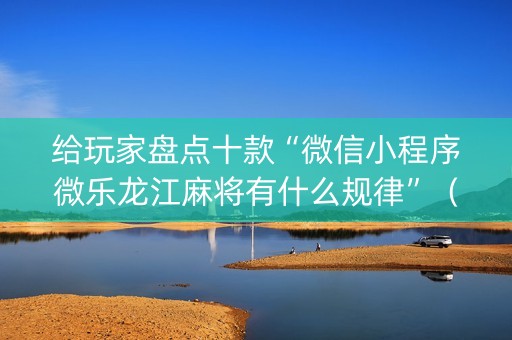 给玩家盘点十款“微信小程序微乐龙江麻将有什么规律”（怎么调胜率)