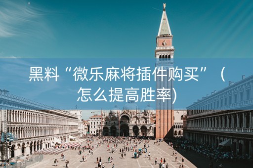 黑料“微乐麻将插件购买”（怎么提高胜率)