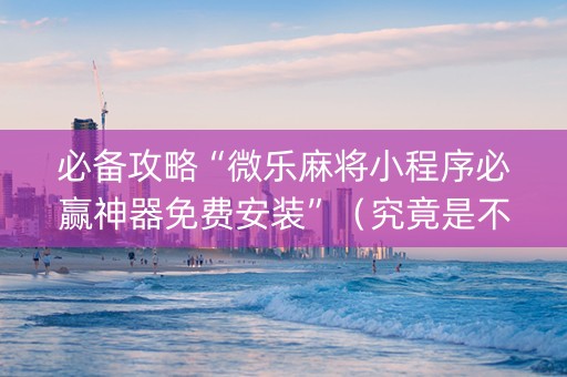 必备攻略“微乐麻将小程序必赢神器免费安装”（究竟是不是有挂)