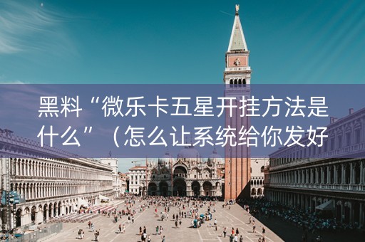 黑料“微乐卡五星开挂方法是什么”（怎么让系统给你发好牌)