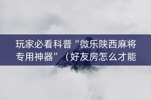 玩家必看科普“微乐陕西麻将专用神器”（好友房怎么才能赢)