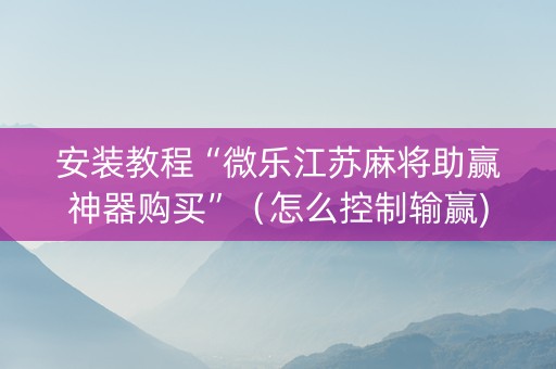安装教程“微乐江苏麻将助赢神器购买”（怎么控制输赢)