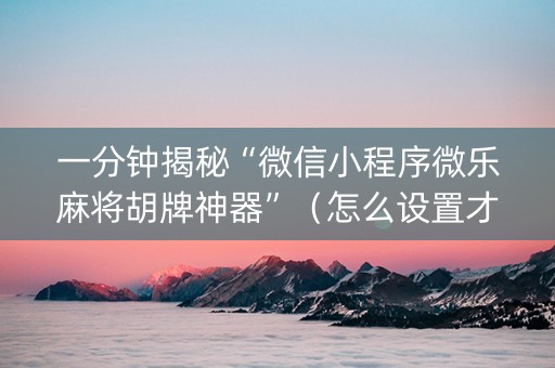 一分钟揭秘“微信小程序微乐麻将胡牌神器”（怎么设置才能赢)