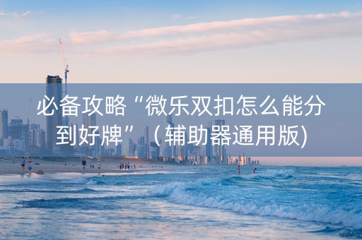必备攻略“微乐双扣怎么能分到好牌”（辅助器通用版)