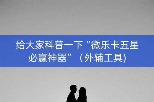 给大家科普一下“微乐卡五星必赢神器”（外辅工具)