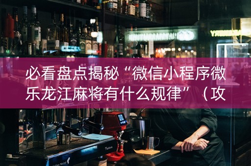 必看盘点揭秘“微信小程序微乐龙江麻将有什么规律”（攻略插件)