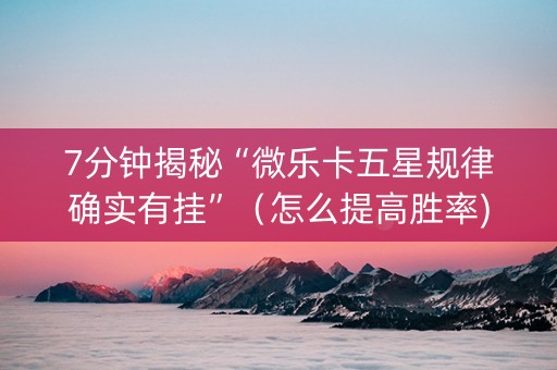 7分钟揭秘“微乐卡五星规律确实有挂”（怎么提高胜率)