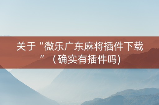 关于“微乐广东麻将插件下载”（确实有插件吗)