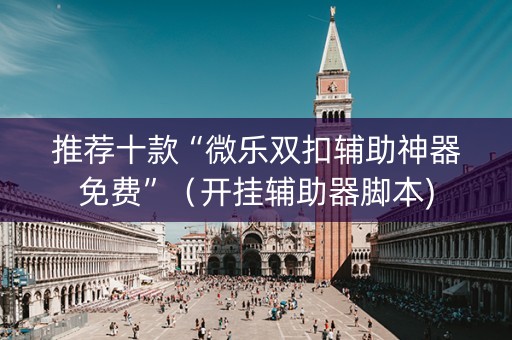 推荐十款“微乐双扣辅助神器免费”（开挂辅助器脚本)