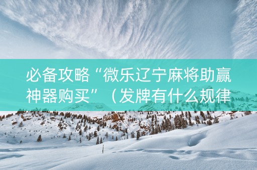 必备攻略“微乐辽宁麻将助赢神器购买”（发牌有什么规律吗)
