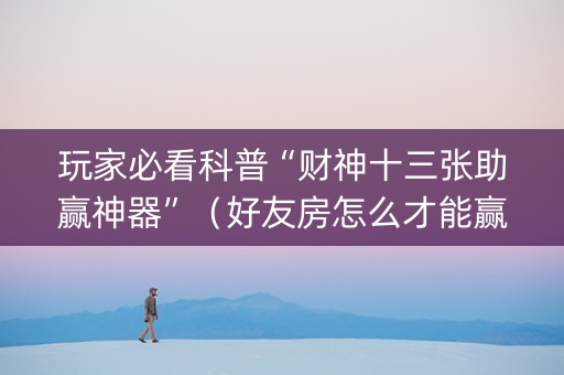 玩家必看科普“财神十三张助赢神器”（好友房怎么才能赢)
