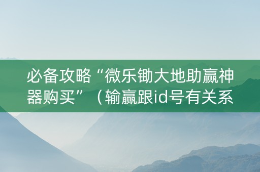 必备攻略“微乐锄大地助赢神器购买”（输赢跟id号有关系吗)