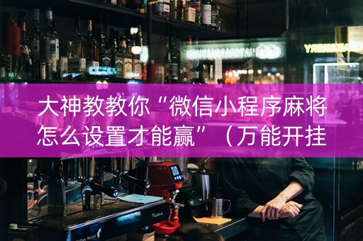 大神教教你“微信小程序麻将怎么设置才能赢”（万能开挂神器)
