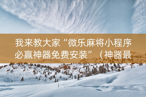 我来教大家“微乐麻将小程序必赢神器免费安装”（神器最新免费)