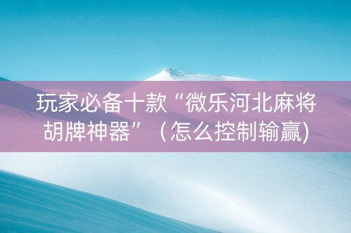 玩家必备十款“微乐河北麻将胡牌神器”（怎么控制输赢)