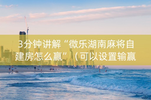 3分钟讲解“微乐湖南麻将自建房怎么赢”（可以设置输赢吗)