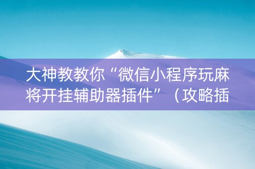大神教教你“微信小程序玩麻将开挂辅助器插件”（攻略插件)