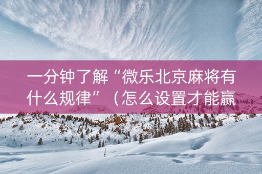 一分钟了解“微乐北京麻将有什么规律”（怎么设置才能赢)