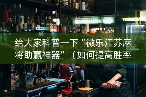 给大家科普一下“微乐江苏麻将助赢神器”（如何提高胜率)