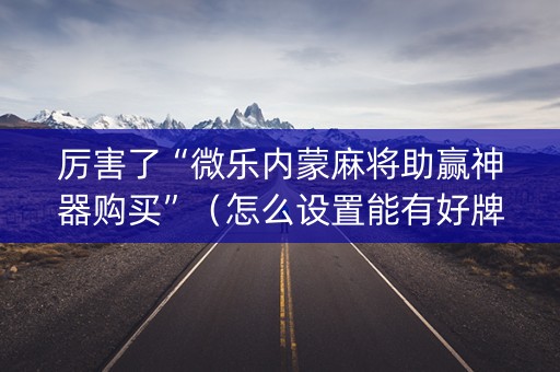 厉害了“微乐内蒙麻将助赢神器购买”（怎么设置能有好牌)