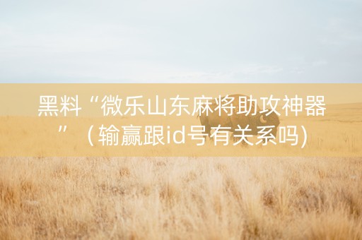 黑料“微乐山东麻将助攻神器”（输赢跟id号有关系吗)
